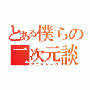 とある僕らの二次元談義（アニメトーク）