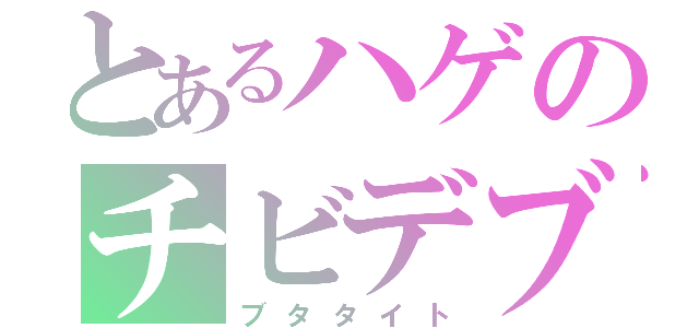 とあるハゲのチビデブ（ブタタイト）