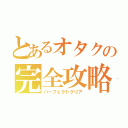 とあるオタクの完全攻略（パーフェクトクリア）