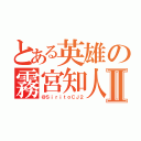 とある英雄の霧宮知人Ⅱ（＠ＳｉｒｉｔｏＣＪ２）