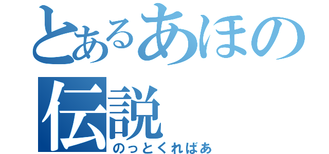 とあるあほの伝説（のっとくればあ）