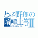 とある野郎の喧嘩上等Ⅱ（バトルロイヤル）