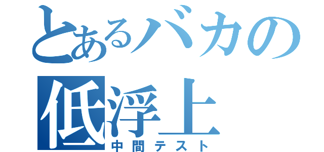 とあるバカの低浮上（中間テスト）