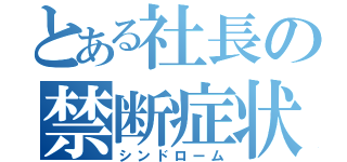 とある社長の禁断症状（シンドローム）