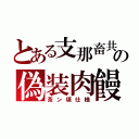 とある支那畜共の偽装肉饅（茶ン頃仕様）