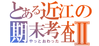 とある近江の期末考査Ⅱ（やっとおわった）