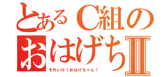 とあるＣ組のおはげちゃんⅡ（それいけ！おはげちゃん！）