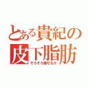 とある貴紀の皮下脂肪（そろそろ痩せるか）