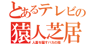 とあるテレビの猿人芝居（人畜を騙すバカの箱）