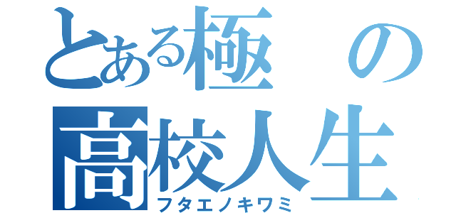 とある極の高校人生（フタエノキワミ）