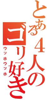 とある４人のゴリ好き（ウッホウッホ）