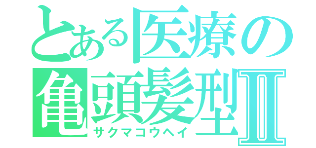 とある医療の亀頭髪型Ⅱ（サクマコウヘイ）