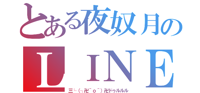 とある夜奴月のＬＩＮＥバク（三└（┐卍＾ｏ＾）卍ドゥルルル）