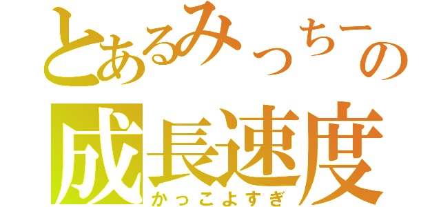 とあるみっちーの成長速度（かっこよすぎ）