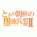 とある朝鮮の最強兵器Ⅱ（テポドン）