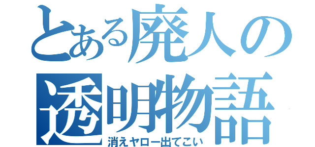 とある廃人の透明物語（消えヤロー出てこい）