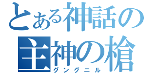 とある神話の主神の槍（グングニル）