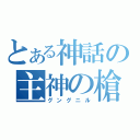 とある神話の主神の槍（グングニル）