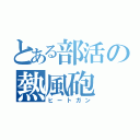 とある部活の熱風砲（ヒートガン）