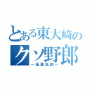 とある東大崎のクソ野郎（～後藤拓朗～）