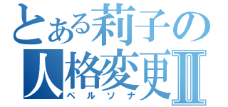 とある莉子の人格変更Ⅱ（ペルソナ）