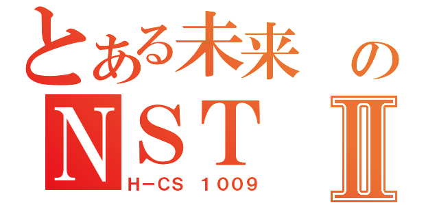 とある未来 のＮＳＴⅡ（Ｈ－ＣＳ １００９）