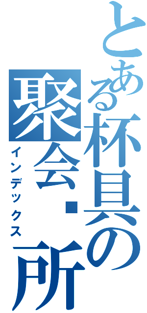 とある杯具の聚会场所（インデックス）