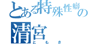 とある特殊性癖の清宮（ともき）