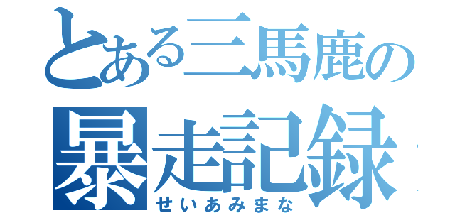 とある三馬鹿の暴走記録（せいあみまな）