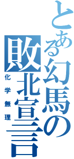 とある幻馬の敗北宣言（化学無理）