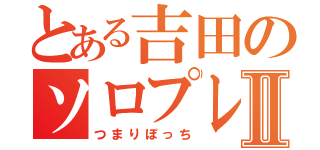 とある吉田のソロプレイⅡ（つまりぼっち）