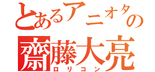 とあるアニオタの齋藤大亮（ロリコン）