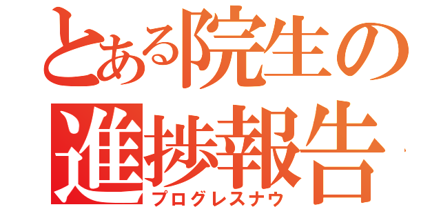 とある院生の進捗報告（プログレスナウ）