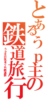 とあるうｐ主の鉄道旅行（うｐ主の気まぐれ鉄道旅）