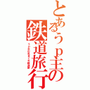 とあるうｐ主の鉄道旅行（うｐ主の気まぐれ鉄道旅）