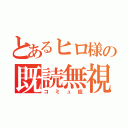 とあるヒロ様の既読無視（コミュ症）