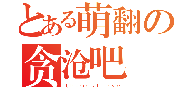 とある萌翻の贪沧吧（ｔｈｅｍｏｓｔｌｏｖｅ）