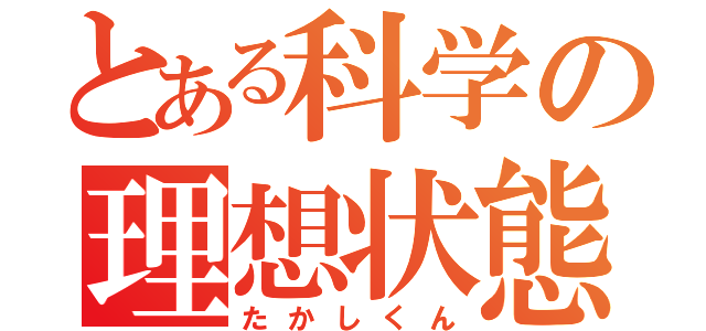 とある科学の理想状態（たかしくん）