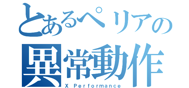 とあるぺリアの異常動作（Ｘ Ｐｅｒｆｏｒｍａｎｃｅ）