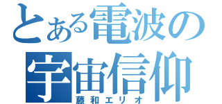 とある電波の宇宙信仰（藤和エリオ）