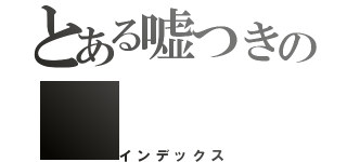 とある嘘つきの（インデックス）