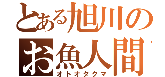 とある旭川のお魚人間（オトオタクマ）