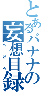 とあるバナナの妄想目録（へげう）