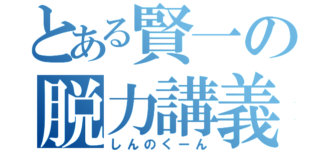 とある賢一の脱力講義（しんのくーん）