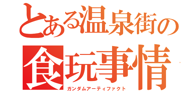 とある温泉街の食玩事情（ガンダムアーティファクト）