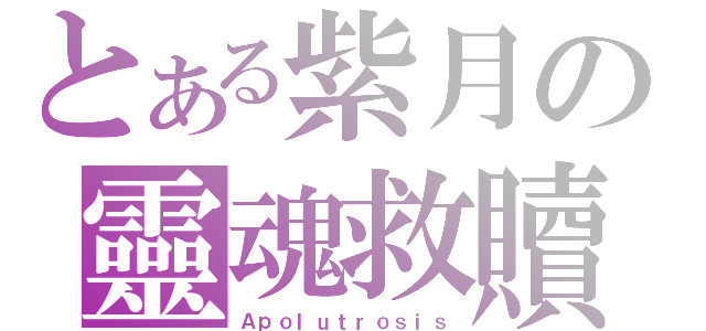 とある紫月の靈魂救贖（Ａｐｏｌｕｔｒｏｓｉｓ）