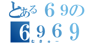 とある６９の６９６９（むきゅー）