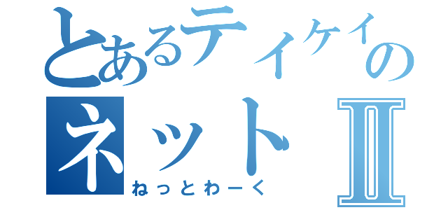 とあるテイケイのネットⅡ（ねっとわーく）