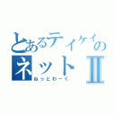 とあるテイケイのネットⅡ（ねっとわーく）