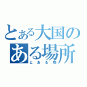 とある大国のある場所（とある物）